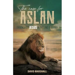 The Case for Aslan: Evidence for Jesus in the Land of Narnia -- David Marshall